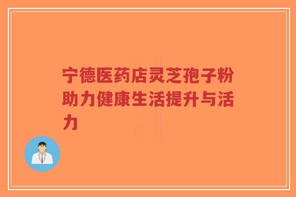 宁德医药店灵芝孢子粉助力健康生活提升与活力-第1张图片-超越 宁德医药店灵芝孢子粉助力健康生活提升与活力-第1张图片-超越