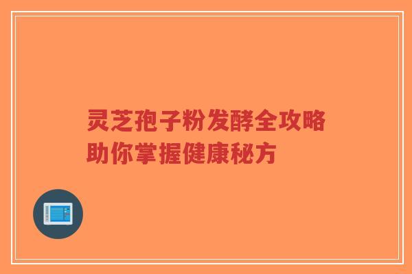 灵芝孢子粉发酵全攻略助你掌握健康秘方-第1张图片-超越 灵芝孢子粉发酵全攻略助你掌握健康秘方-第1张图片-超越