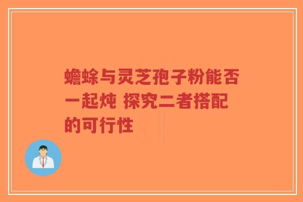 蟾蜍与灵芝孢子粉能否一起炖 探究二者搭配的可行性-第1张图片-超越 蟾蜍与灵芝孢子粉能否一起炖 探究二者搭配的可行性-第1张图片-超越