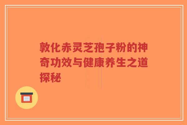 敦化赤灵芝孢子粉的神奇功效与健康养生之道探秘-第1张图片-超越 敦化赤灵芝孢子粉的神奇功效与健康养生之道探秘-第1张图片-超越