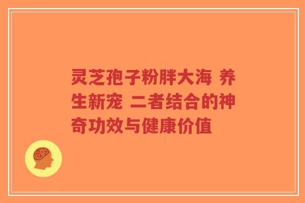灵芝孢子粉胖大海 养生新宠 二者结合的神奇功效与健康价值-第1张图片-超越 灵芝孢子粉胖大海 养生新宠 二者结合的神奇功效与健康价值-第1张图片-超越