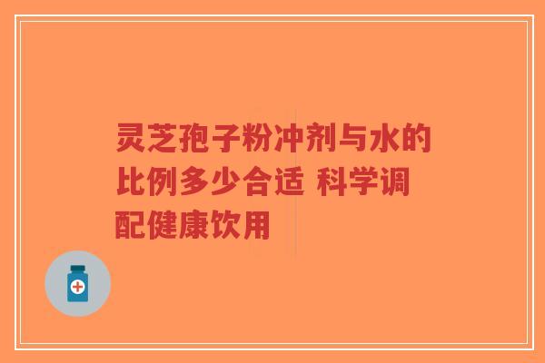 灵芝孢子粉冲剂与水的比例多少合适 科学调配健康饮用-第1张图片-超越 灵芝孢子粉冲剂与水的比例多少合适 科学调配健康饮用-第1张图片-超越