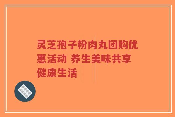 灵芝孢子粉肉丸团购优惠活动 养生美味共享健康生活-第1张图片-超越 灵芝孢子粉肉丸团购优惠活动 养生美味共享健康生活-第1张图片-超越