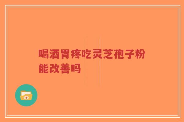 喝酒胃疼吃灵芝孢子粉能改善吗-第1张图片-超越