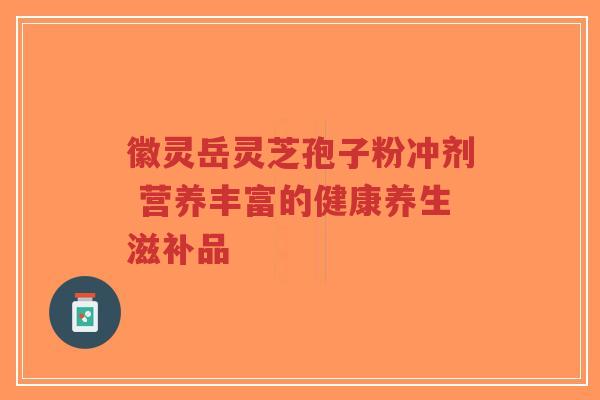 徽灵岳灵芝孢子粉冲剂 营养丰富的健康养生滋补品-第1张图片-超越 徽灵岳灵芝孢子粉冲剂 营养丰富的健康养生滋补品-第1张图片-超越
