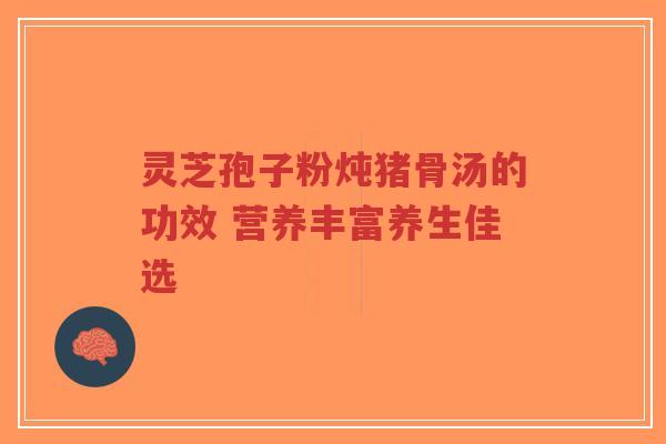 灵芝孢子粉炖猪骨汤的功效 营养丰富养生佳选-第1张图片-超越