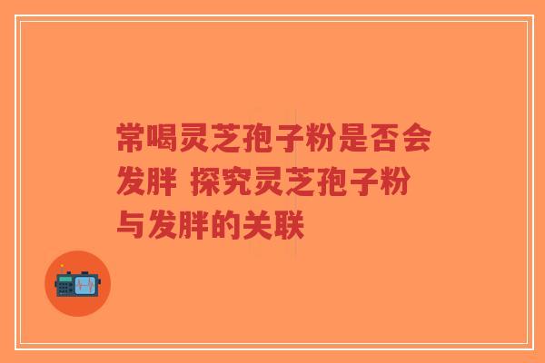 常喝灵芝孢子粉是否会发胖 探究灵芝孢子粉与发胖的关联-第1张图片-超越 常喝灵芝孢子粉是否会发胖 探究灵芝孢子粉与发胖的关联-第1张图片-超越