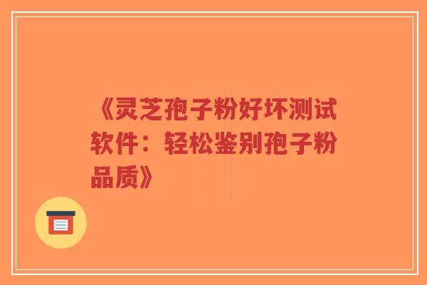《灵芝孢子粉好坏测试软件:轻松鉴别孢子粉品质》-第1张图片-超越 《灵芝孢子粉好坏测试软件:轻松鉴别孢子粉品质》-第1张图片-超越