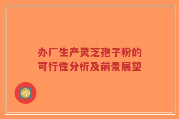 办厂生产灵芝孢子粉的可行性分析及前景展望-第1张图片-超越