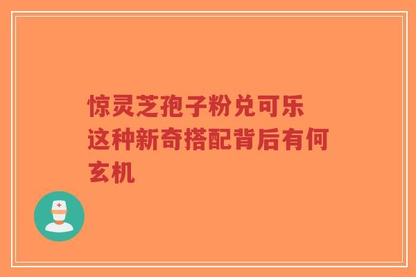 惊灵芝孢子粉兑可乐 这种新奇搭配背后有何玄机-第1张图片-超越 惊灵芝孢子粉兑可乐 这种新奇搭配背后有何玄机-第1张图片-超越