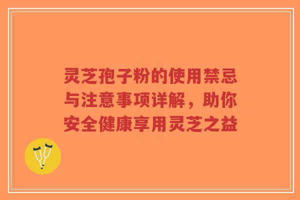 灵芝孢子粉的使用禁忌与注意事项详解，助你安全健康享用灵芝之益-第1张图片-超越
