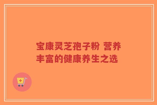 宝康灵芝孢子粉 营养丰富的健康养生之选-第1张图片-超越 宝康灵芝孢子粉 营养丰富的健康养生之选-第1张图片-超越