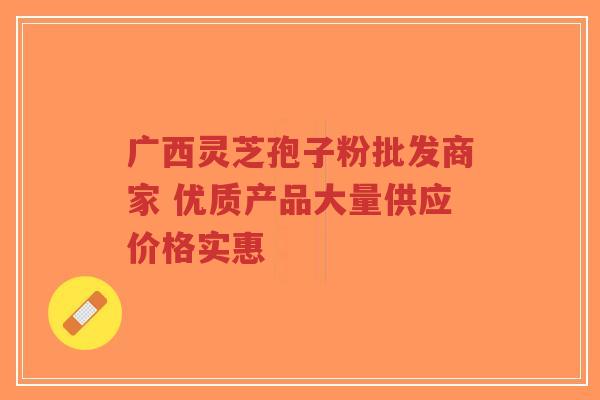 广西灵芝孢子粉批发商家 优质产品大量供应价格实惠-第1张图片-超越 广西灵芝孢子粉批发商家 优质产品大量供应价格实惠-第1张图片-超越