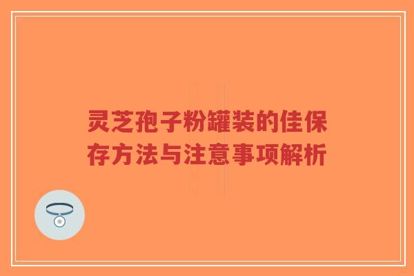 灵芝孢子粉罐装的佳保存方法与注意事项解析-第1张图片-超越 灵芝孢子粉罐装的佳保存方法与注意事项解析-第1张图片-超越