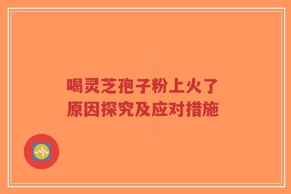 喝灵芝孢子粉上火了 原因探究及应对措施-第1张图片-超越