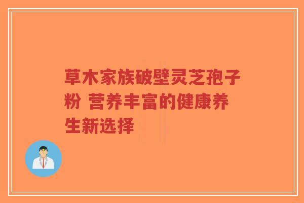 草木家族破壁灵芝孢子粉 营养丰富的健康养生新选择-第1张图片-超越 草木家族破壁灵芝孢子粉 营养丰富的健康养生新选择-第1张图片-超越