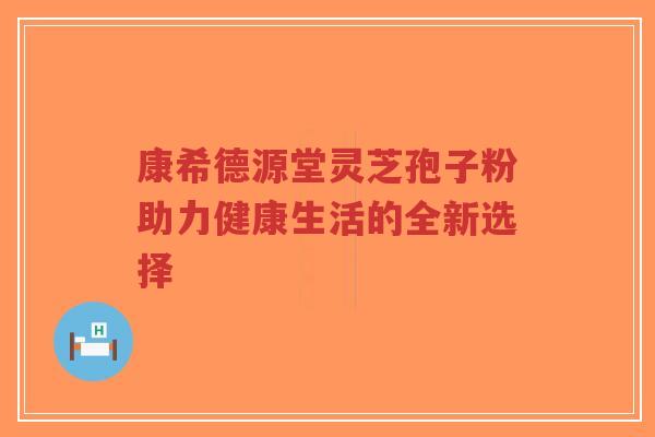 康希德源堂灵芝孢子粉助力健康生活的全新选择-第1张图片-超越