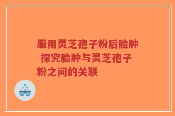 服用灵芝孢子粉后脸肿 探究脸肿与灵芝孢子粉之间的关联-第1张图片-超越 服用灵芝孢子粉后脸肿 探究脸肿与灵芝孢子粉之间的关联-第1张图片-超越