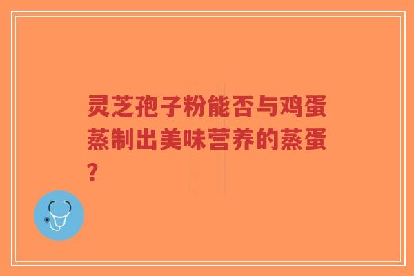 灵芝孢子粉能否与鸡蛋蒸制出美味营养的蒸蛋？-第1张图片-超越