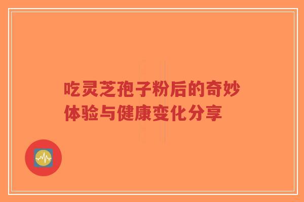 吃灵芝孢子粉后的奇妙体验与健康变化分享-第1张图片-超越 吃灵芝孢子粉后的奇妙体验与健康变化分享-第1张图片-超越
