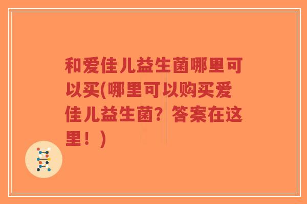 和爱佳儿益生菌哪里可以买(哪里可以购买爱佳儿益生菌？答案在这里！)-第1张图片-超越