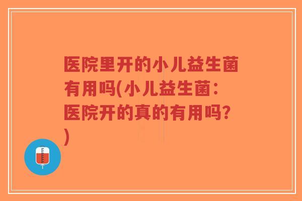 医院里开的小儿益生菌有用吗(小儿益生菌:医院开的真的有用吗?)-第1张图片-超越 医院里开的小儿益生菌有用吗(小儿益生菌:医院开的真的有用吗?)-第1张图片-超越