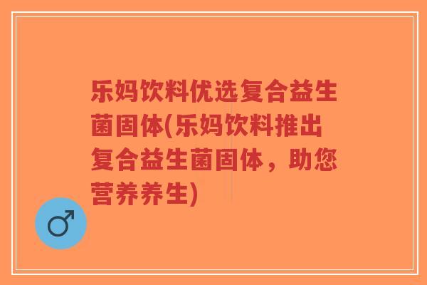 乐妈饮料优选复合益生菌固体(乐妈饮料推出复合益生菌固体,助您营养养生)-第1张图片-超越 乐妈饮料优选复合益生菌固体(乐妈饮料推出复合益生菌固体,助您营养养生)-第1张图片-超越