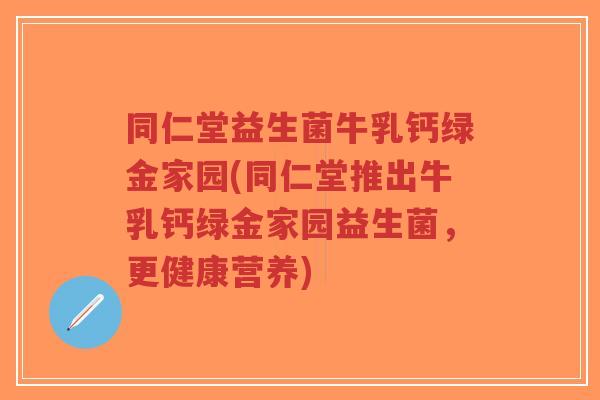 同仁堂益生菌牛乳钙绿金家园(同仁堂推出牛乳钙绿金家园益生菌,更健康营养)-第1张图片-超越 同仁堂益生菌牛乳钙绿金家园(同仁堂推出牛乳钙绿金家园益生菌,更健康营养)-第1张图片-超越