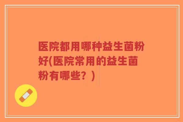 医院都用哪种益生菌粉好(医院常用的益生菌粉有哪些?)-第1张图片-超越 医院都用哪种益生菌粉好(医院常用的益生菌粉有哪些?)-第1张图片-超越