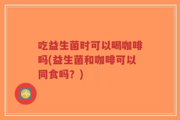 吃益生菌时可以喝咖啡吗(益生菌和咖啡可以同食吗?)-第1张图片-超越 吃益生菌时可以喝咖啡吗(益生菌和咖啡可以同食吗?)-第1张图片-超越