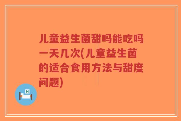 儿童益生菌甜吗能吃吗一天几次(儿童益生菌的适合食用方法与甜度问题)-第1张图片-超越 儿童益生菌甜吗能吃吗一天几次(儿童益生菌的适合食用方法与甜度问题)-第1张图片-超越