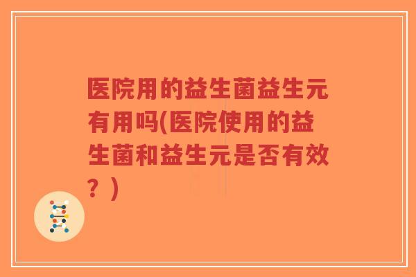 医院用的益生菌益生元有用吗(医院使用的益生菌和益生元是否有效?)-第1张图片-超越 医院用的益生菌益生元有用吗(医院使用的益生菌和益生元是否有效?)-第1张图片-超越