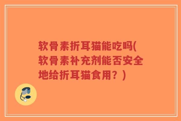 软骨素折耳猫能吃吗(软骨素补充剂能否安全地给折耳猫食用?)-第1张图片-超越 软骨素折耳猫能吃吗(软骨素补充剂能否安全地给折耳猫食用?)-第1张图片-超越
