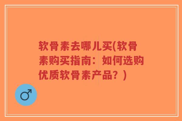 软骨素去哪儿买(软骨素购买指南：如何选购优质软骨素产品？)-第1张图片-超越