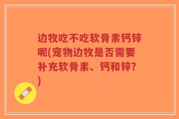 边牧吃不吃软骨素钙锌呢(宠物边牧是否需要补充软骨素、钙和锌?)-第1张图片-超越 边牧吃不吃软骨素钙锌呢(宠物边牧是否需要补充软骨素、钙和锌?)-第1张图片-超越
