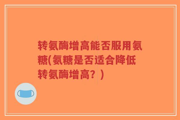 转氨酶增高能否服用氨糖(氨糖是否适合降低转氨酶增高?)-第1张图片-超越 转氨酶增高能否服用氨糖(氨糖是否适合降低转氨酶增高?)-第1张图片-超越