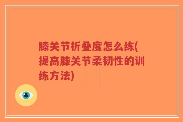 膝关节折叠度怎么练(提高膝关节柔韧性的训练方法)-第1张图片-超越 膝关节折叠度怎么练(提高膝关节柔韧性的训练方法)-第1张图片-超越