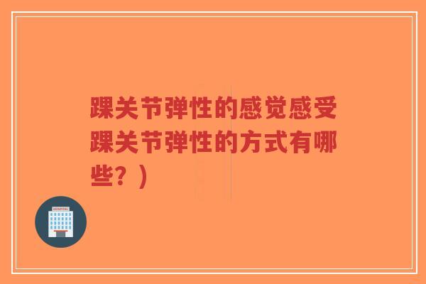 踝关节弹性的感觉感受踝关节弹性的方式有哪些?)-第1张图片-超越 踝关节弹性的感觉感受踝关节弹性的方式有哪些?)-第1张图片-超越