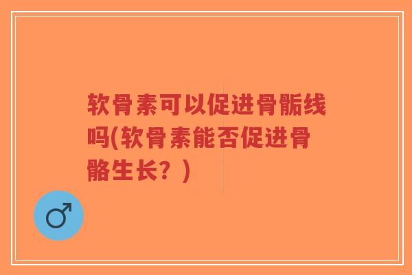 软骨素可以促进骨骺线吗(软骨素能否促进骨骼生长?)-第1张图片-超越 软骨素可以促进骨骺线吗(软骨素能否促进骨骼生长?)-第1张图片-超越