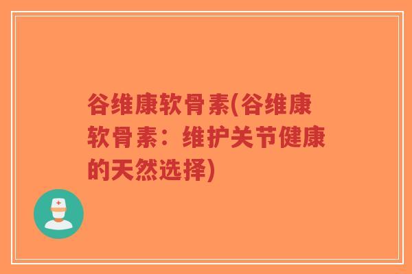 谷维康软骨素(谷维康软骨素:维护关节健康的天然选择)-第1张图片-超越 谷维康软骨素(谷维康软骨素:维护关节健康的天然选择)-第1张图片-超越