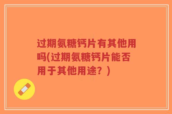 过期氨糖钙片有其他用吗(过期氨糖钙片能否用于其他用途？)-第1张图片-超越