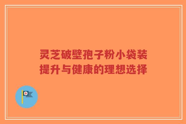 灵芝破壁孢子粉小袋装提升与健康的理想选择-第1张图片-超越 灵芝破壁孢子粉小袋装提升与健康的理想选择-第1张图片-超越