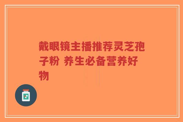 戴眼镜主播推荐灵芝孢子粉 养生必备营养好物-第1张图片-超越