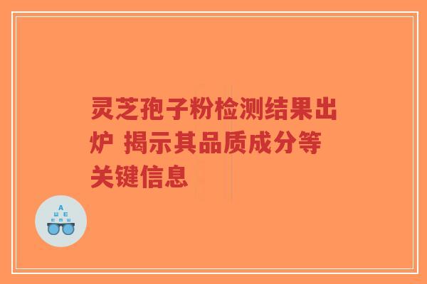 灵芝孢子粉检测结果出炉 揭示其品质成分等关键信息-第1张图片-超越 灵芝孢子粉检测结果出炉 揭示其品质成分等关键信息-第1张图片-超越
