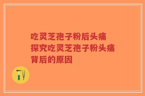 吃灵芝孢子粉后头痛 探究吃灵芝孢子粉头痛背后的原因-第1张图片-超越 吃灵芝孢子粉后头痛 探究吃灵芝孢子粉头痛背后的原因-第1张图片-超越