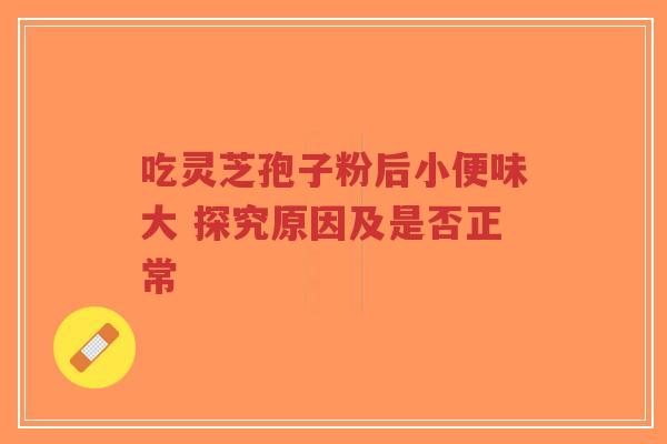 吃灵芝孢子粉后小便味大 探究原因及是否正常-第1张图片-超越 吃灵芝孢子粉后小便味大 探究原因及是否正常-第1张图片-超越