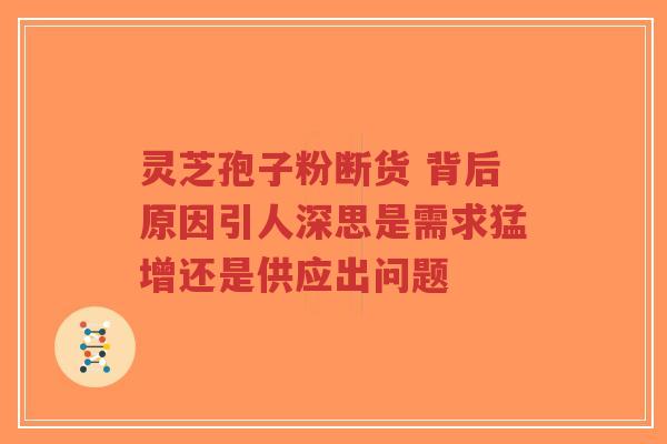 灵芝孢子粉断货 背后原因引人深思是需求猛增还是供应出问题-第1张图片-超越 灵芝孢子粉断货 背后原因引人深思是需求猛增还是供应出问题-第1张图片-超越