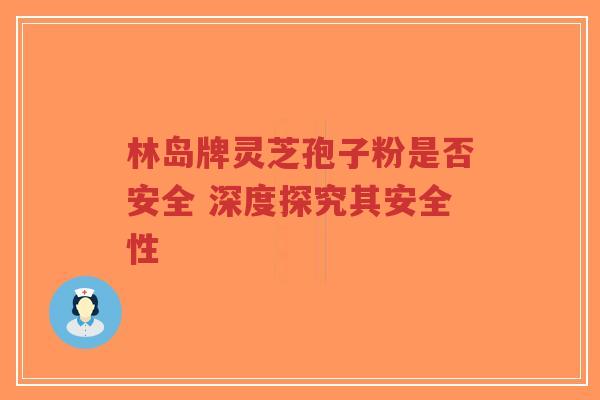 林岛牌灵芝孢子粉是否安全 深度探究其安全性-第1张图片-超越 林岛牌灵芝孢子粉是否安全 深度探究其安全性-第1张图片-超越