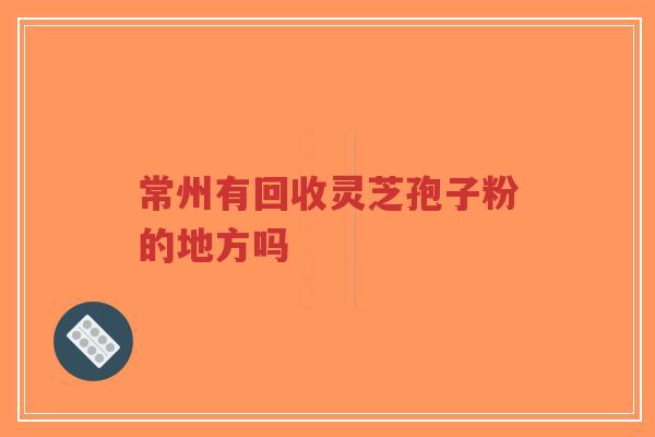 常州有回收灵芝孢子粉的地方吗-第1张图片-超越 常州有回收灵芝孢子粉的地方吗-第1张图片-超越