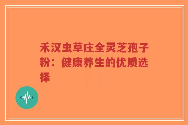 禾汉虫草庄全灵芝孢子粉:健康养生的优质选择-第1张图片-超越 禾汉虫草庄全灵芝孢子粉:健康养生的优质选择-第1张图片-超越